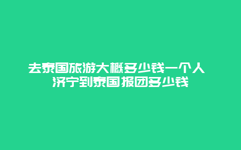 去泰国旅游大概多少钱一个人 济宁到泰国报团多少钱