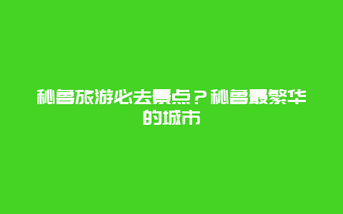 秘鲁旅游必去景点？秘鲁最繁华的城市