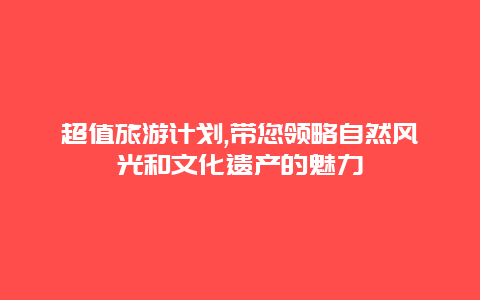 超值旅游计划,带您领略自然风光和文化遗产的魅力