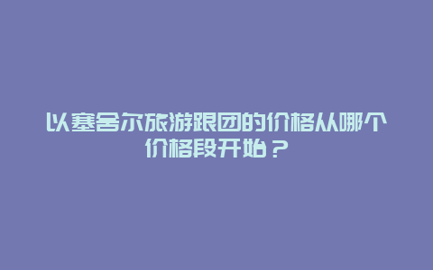 以塞舍尔旅游跟团的价格从哪个价格段开始？