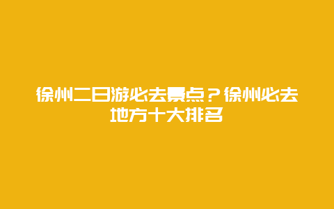 徐州二日游必去景点？徐州必去地方十大排名