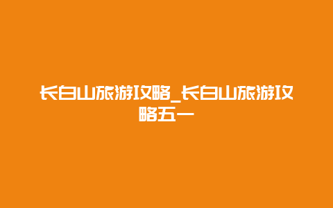 长白山旅游攻略_长白山旅游攻略五一