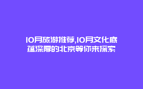 10月旅游推荐,10月文化底蕴深厚的北京等你来探索