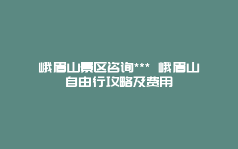 峨眉山景区咨询*** 峨眉山自由行攻略及费用