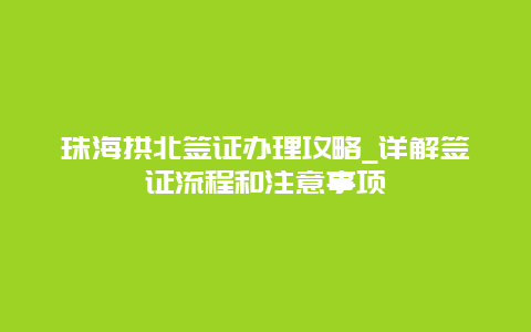 珠海拱北签证办理攻略_详解签证流程和注意事项