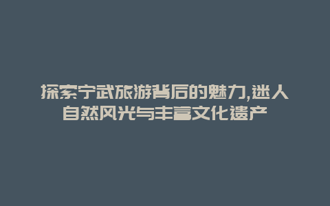 探索宁武旅游背后的魅力,迷人自然风光与丰富文化遗产