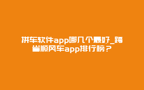 拼车软件app哪几个最好_跨省顺风车app排行榜？