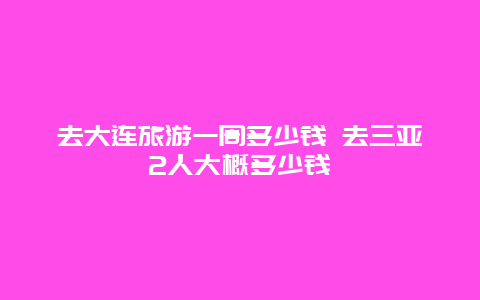 去大连旅游一周多少钱 去三亚2人大概多少钱