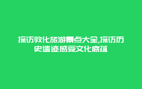 探访敦化旅游景点大全,探访历史遗迹感受文化底蕴