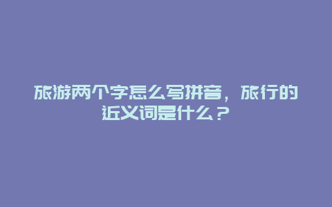 旅游两个字怎么写拼音，旅行的近义词是什么？