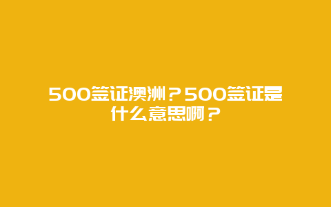 500签证澳洲？500签证是什么意思啊？