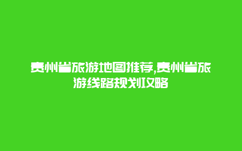 贵州省旅游地图推荐,贵州省旅游线路规划攻略