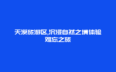 天漠旅游区,沉浸自然之境体验难忘之旅