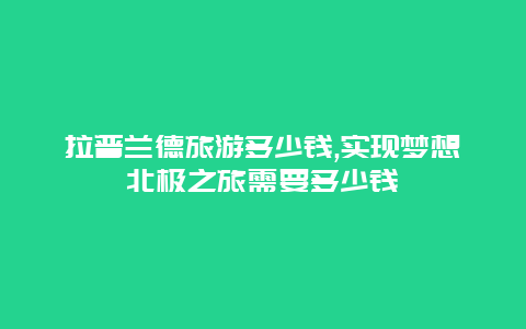 拉普兰德旅游多少钱,实现梦想北极之旅需要多少钱