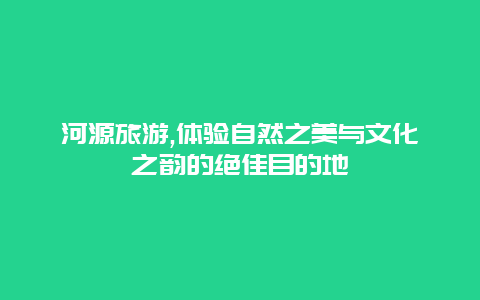 河源旅游,体验自然之美与文化之韵的绝佳目的地