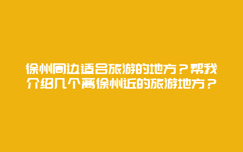 徐州周边适合旅游的地方？帮我介绍几个离徐州近的旅游地方？