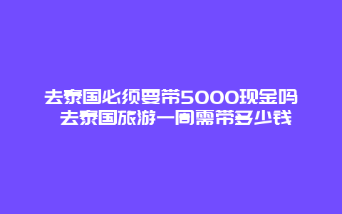 去泰国必须要带5000现金吗 去泰国旅游一周需带多少钱