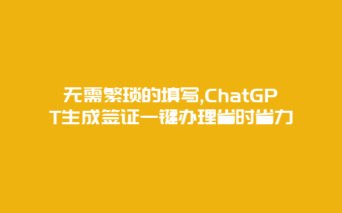 无需繁琐的填写,ChatGPT生成签证一键办理省时省力