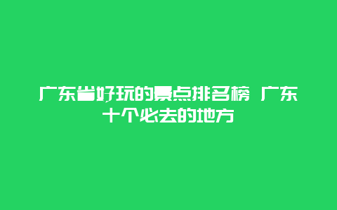 广东省好玩的景点排名榜 广东十个必去的地方