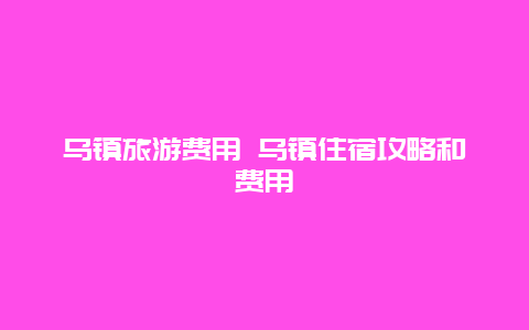 乌镇旅游费用 乌镇住宿攻略和费用