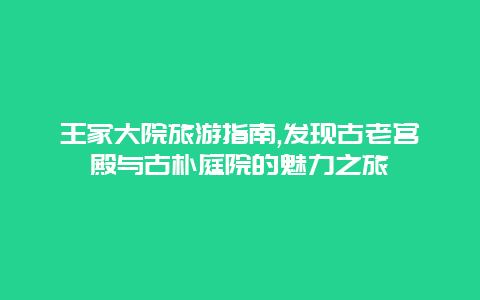 王家大院旅游指南,发现古老宫殿与古朴庭院的魅力之旅