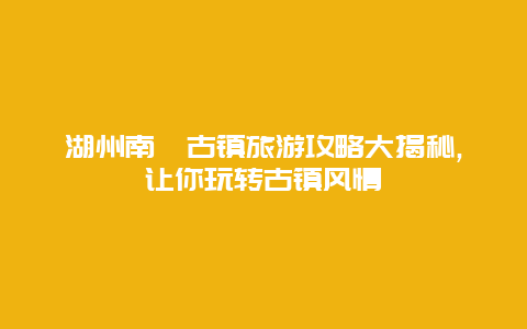 湖州南浔古镇旅游攻略大揭秘,让你玩转古镇风情