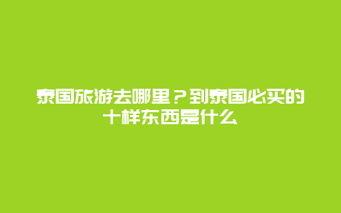 泰国旅游去哪里？到泰国必买的十样东西是什么