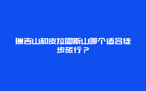 瑞吉山和皮拉图斯山哪个适合徒步旅行？