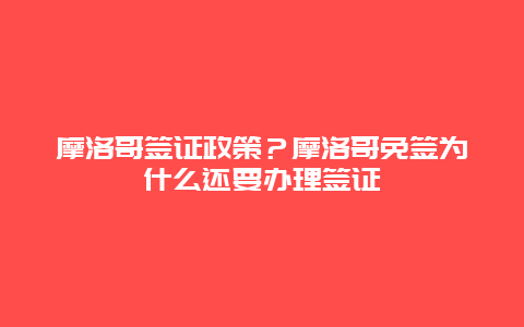 摩洛哥签证政策？摩洛哥免签为什么还要办理签证