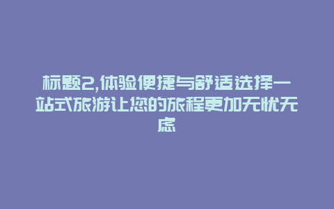 标题2,体验便捷与舒适选择一站式旅游让您的旅程更加无忧无虑