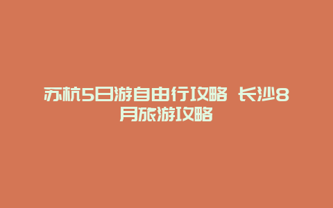 苏杭5日游自由行攻略 长沙8月旅游攻略