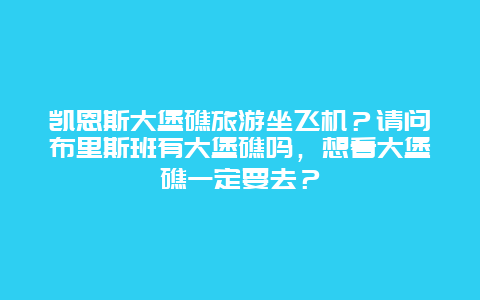 凯恩斯大堡礁旅游坐飞机？请问布里斯班有大堡礁吗，想看大堡礁一定要去？