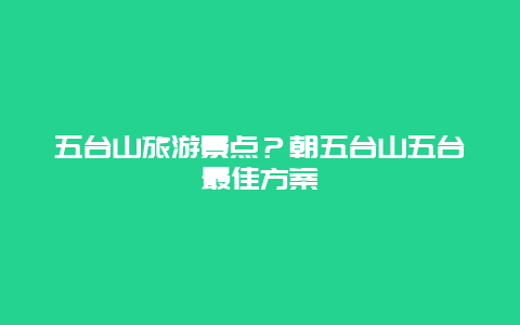 五台山旅游景点？朝五台山五台最佳方案