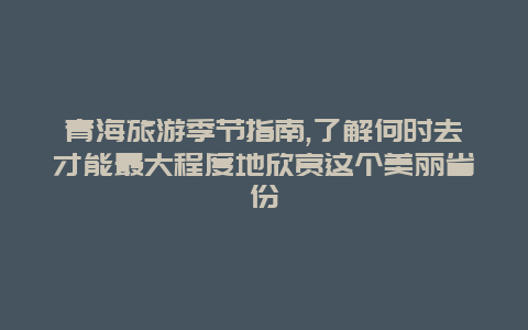 青海旅游季节指南,了解何时去才能最大程度地欣赏这个美丽省份