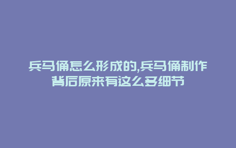 兵马俑怎么形成的,兵马俑制作背后原来有这么多细节