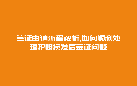 签证申请流程解析,如何顺利处理护照换发后签证问题