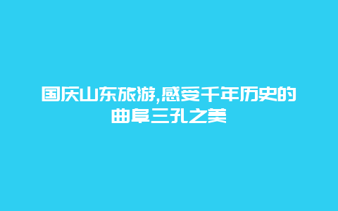 国庆山东旅游,感受千年历史的曲阜三孔之美