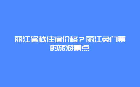 丽江客栈住宿价格？丽江免门票的旅游景点