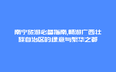 南宁旅游必备指南,畅游广西壮族自治区的绿意与繁华之都