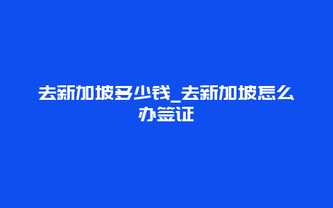 去新加坡多少钱_去新加坡怎么办签证