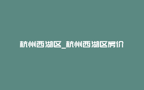 杭州西湖区_杭州西湖区房价