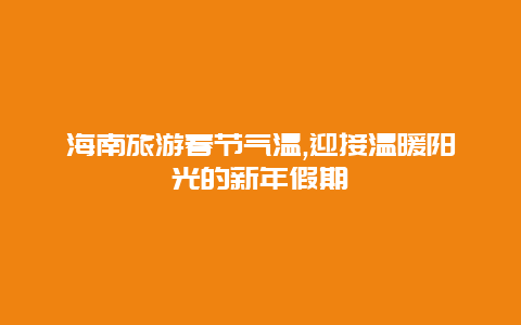 海南旅游春节气温,迎接温暖阳光的新年假期