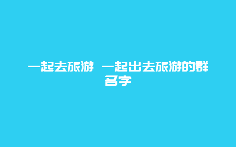 一起去旅游 一起出去旅游的群名字