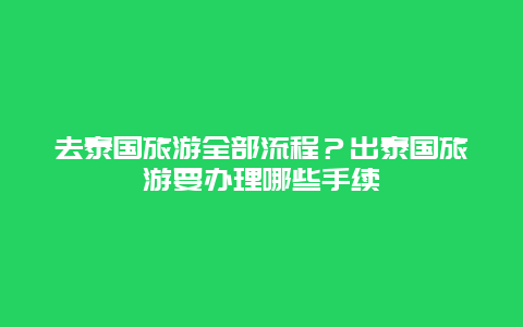 去泰国旅游全部流程？出泰国旅游要办理哪些手续