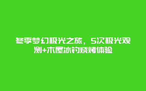 冬季梦幻极光之旅，5次极光观测+木屋冰钓烧烤体验