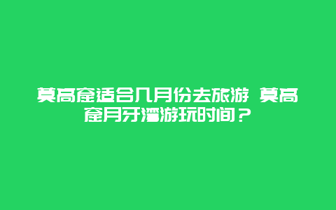 莫高窟适合几月份去旅游 莫高窟月牙湾游玩时间？