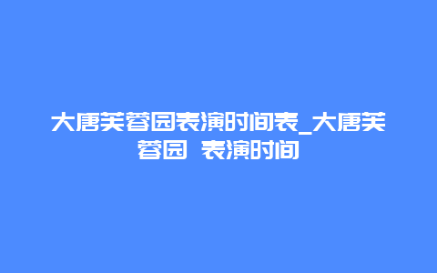 大唐芙蓉园表演时间表_大唐芙蓉园 表演时间