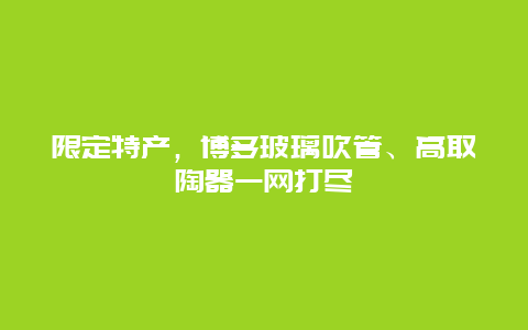 限定特产，博多玻璃吹管、高取陶器一网打尽