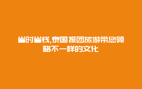 省时省钱,泰国报团旅游带您领略不一样的文化