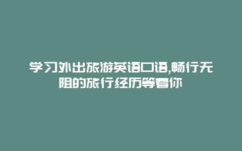 学习外出旅游英语口语,畅行无阻的旅行经历等着你